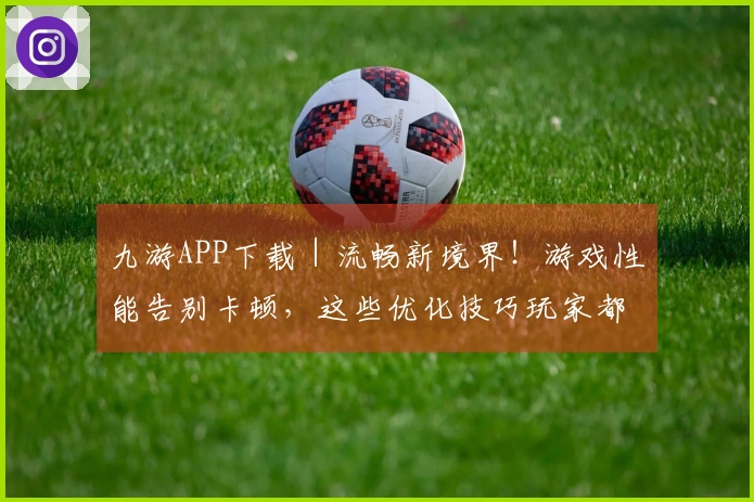 九游APP下载｜流畅新境界！游戏性能告别卡顿，这些优化技巧玩家都在用！