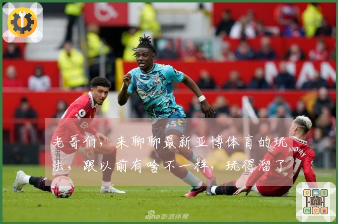 老哥们，来聊聊最新亚博体育的玩法，跟以前有啥不一样，玩得溜了收益差多少？