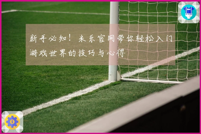 新手必知！米乐官网带你轻松入门游戏世界的技巧与心得