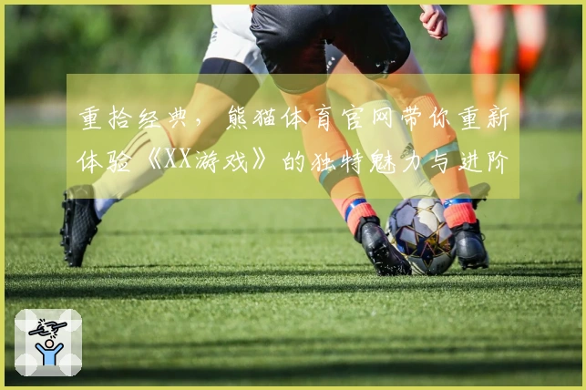 重拾经典，熊猫体育官网带你重新体验《XX游戏》的独特魅力与进阶技巧