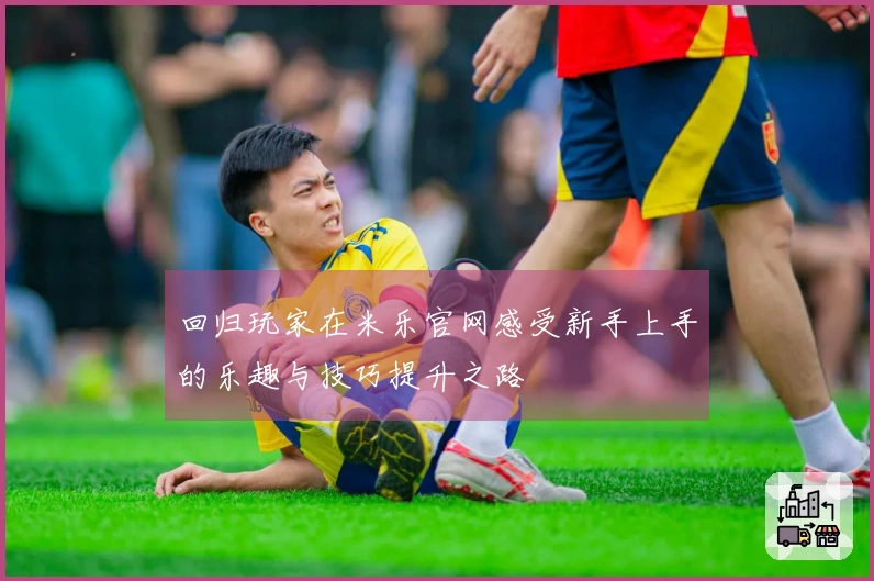 回归玩家在米乐官网感受新手上手的乐趣与技巧提升之路