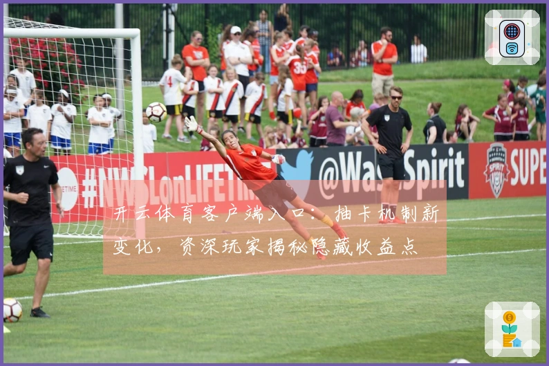 开云体育客户端入口：抽卡机制新变化，资深玩家揭秘隐藏收益点