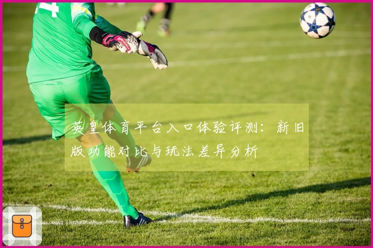 英皇体育平台入口体验评测：新旧版功能对比与玩法差异分析