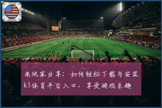 老玩家分享：如何轻松下载与安装k1体育平台入口，享受游戏乐趣