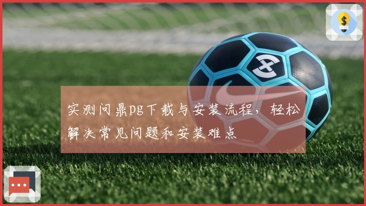 实测问鼎pg下载与安装流程，轻松解决常见问题和安装难点