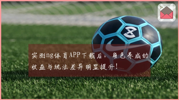 实测ng体育APP下载后，角色养成的收益与玩法差异明显提升！