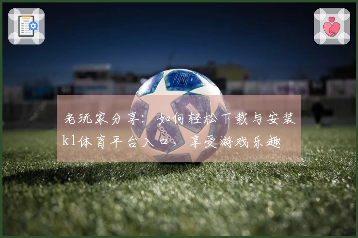 老玩家分享：如何轻松下载与安装k1体育平台入口，享受游戏乐趣