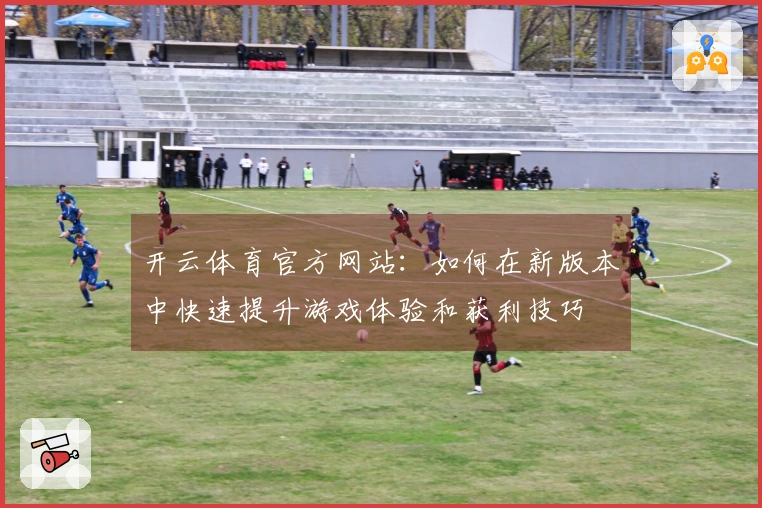 开云体育官方网站：如何在新版本中快速提升游戏体验和获利技巧