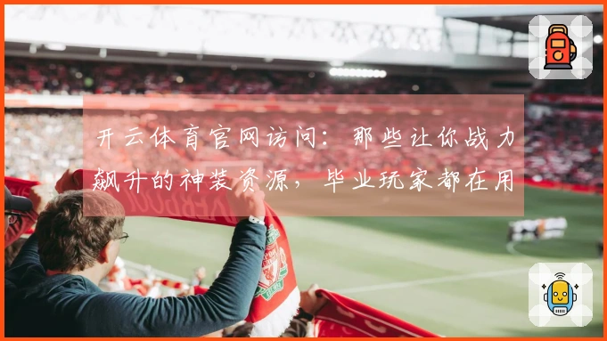 开云体育官网访问：那些让你战力飙升的神装资源，毕业玩家都在用的高效获取攻略！