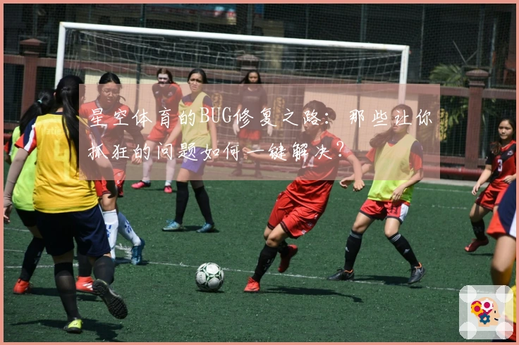 星空体育的BUG修复之路：那些让你抓狂的问题如何一键解决？