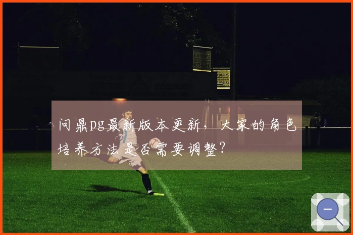 问鼎pg最新版本更新，大家的角色培养方法是否需要调整？