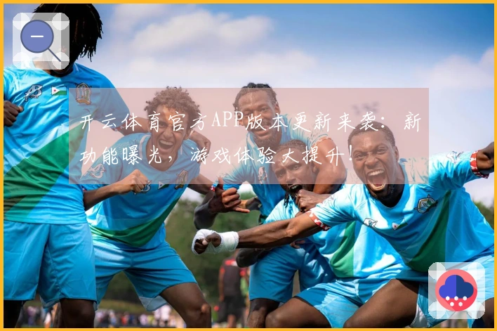 开云体育官方APP版本更新来袭：新功能曝光，游戏体验大提升！