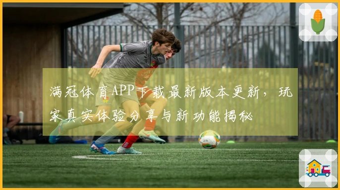 满冠体育APP下载最新版本更新，玩家真实体验分享与新功能揭秘