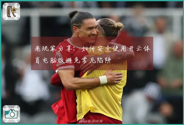 老玩家分享：如何安全使用开云体育电脑版避免常见陷阱