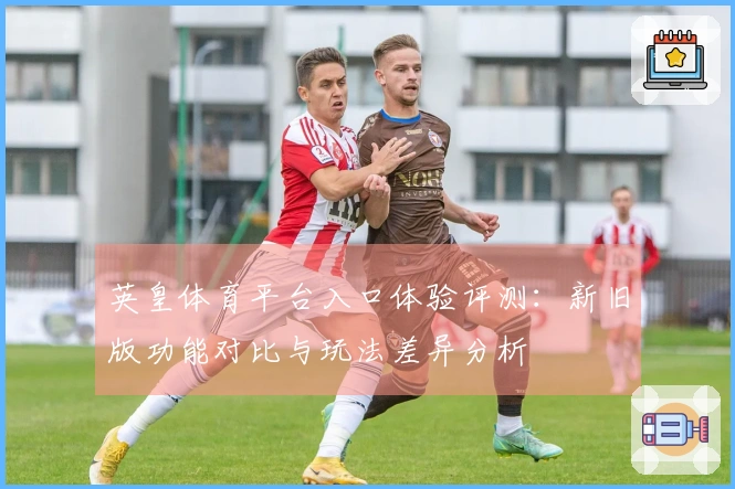 英皇体育平台入口体验评测：新旧版功能对比与玩法差异分析