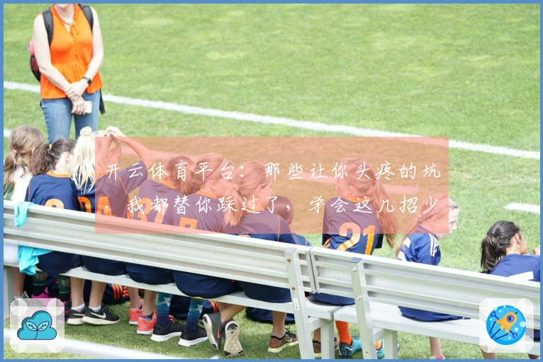 开云体育平台：那些让你头疼的坑，我都替你踩过了，学会这几招少走弯路