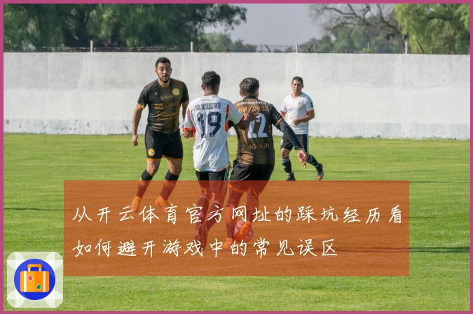 从开云体育官方网址的踩坑经历看如何避开游戏中的常见误区