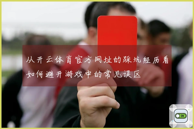 从开云体育官方网址的踩坑经历看如何避开游戏中的常见误区