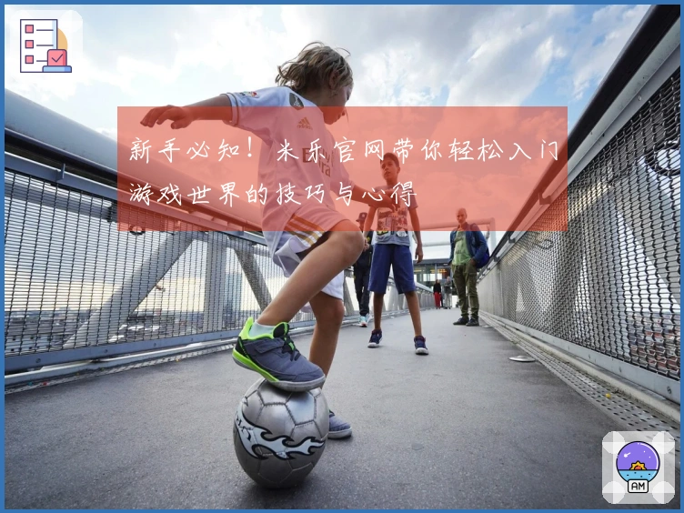 新手必知！米乐官网带你轻松入门游戏世界的技巧与心得
